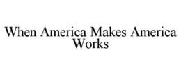 WHEN AMERICA MAKES AMERICA WORKS trademark