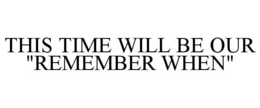 THIS TIME WILL BE OUR "REMEMBER WHEN" trademark