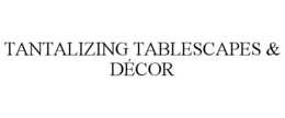 TANTALIZING TABLESCAPES & DÉCOR trademark