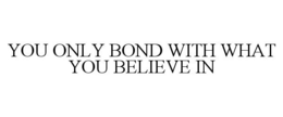 YOU ONLY BOND WITH WHAT YOU BELIEVE IN trademark