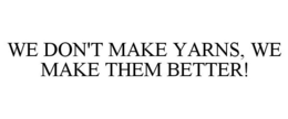 WE DON'T MAKE YARNS, WE MAKE THEM BETTER! trademark