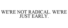 WE'RE NOT RADICAL. WE'RE JUST EARLY. trademark