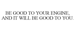 BE GOOD TO YOUR ENGINE, AND IT WILL BE GOOD TO YOU. trademark