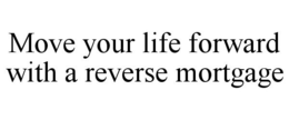 MOVE YOUR LIFE FORWARD WITH A REVERSE MORTGAGE trademark
