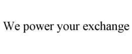 WE POWER YOUR EXCHANGE trademark