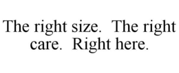 THE RIGHT SIZE. THE RIGHT CARE. RIGHT HERE. trademark