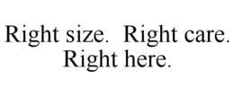 RIGHT SIZE. RIGHT CARE. RIGHT HERE. trademark