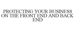 PROTECTING YOUR BUSINESS ON THE FRONT END AND BACK END trademark