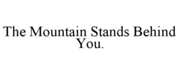 THE MOUNTAIN STANDS BEHIND YOU. trademark