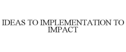IDEAS TO IMPLEMENTATION TO IMPACT trademark