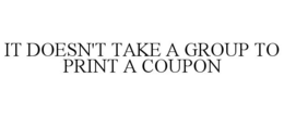 IT DOESN'T TAKE A GROUP TO PRINT A COUPON trademark
