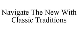 NAVIGATE THE NEW WITH CLASSIC TRADITIONS trademark
