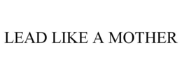 LEAD LIKE A MOTHER trademark
