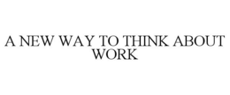 A NEW WAY TO THINK ABOUT WORK trademark