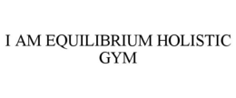 I AM EQUILIBRIUM HOLISTIC GYM trademark