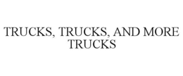 TRUCKS, TRUCKS, AND MORE TRUCKS trademark