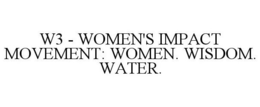 W3 - WOMEN'S IMPACT MOVEMENT: WOMEN. WISDOM. WATER. trademark