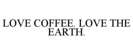 LOVE COFFEE. LOVE THE EARTH. trademark