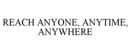 REACH ANYONE, ANYTIME, ANYWHERE trademark