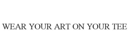 WEAR YOUR ART ON YOUR TEE trademark