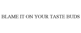 BLAME IT ON YOUR TASTE BUDS trademark