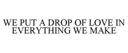 WE PUT A DROP OF LOVE IN EVERYTHING WE MAKE trademark