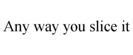 ANY WAY YOU SLICE IT trademark
