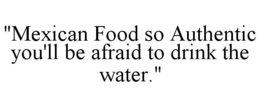 "MEXICAN FOOD SO AUTHENTIC YOU'LL BE AFRAID TO DRINK THE WATER." trademark