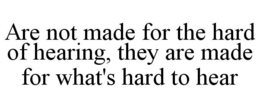 ARE NOT MADE FOR THE HARD OF HEARING, THEY ARE MADE FOR WHAT'S HARD TO HEAR trademark