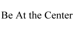 BE AT THE CENTER trademark