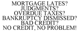 MORTGAGE LATES? JUDGMENTS? OVERDUE TAXES? BANKRUPTCY DISMISSED? BAD CREDIT? NO CREDIT, NO PROBLEM! trademark