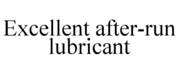 EXCELLENT AFTER-RUN LUBRICANT trademark
