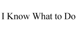 I KNOW WHAT TO DO trademark