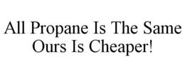 ALL PROPANE IS THE SAME OURS IS CHEAPER! trademark