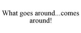 WHAT GOES AROUND...COMES AROUND! trademark
