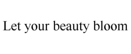 LET YOUR BEAUTY BLOOM trademark
