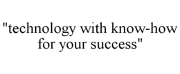 "TECHNOLOGY WITH KNOW-HOW FOR YOUR SUCCESS" trademark