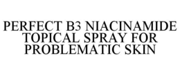 PERFECT B3 NIACINAMIDE TOPICAL SPRAY FOR PROBLEMATIC SKIN trademark