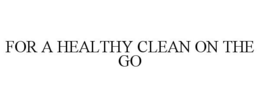 FOR A HEALTHY CLEAN ON THE GO trademark