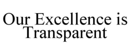OUR EXCELLENCE IS TRANSPARENT trademark