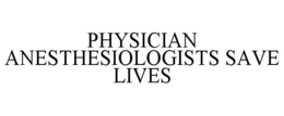 PHYSICIAN ANESTHESIOLOGISTS SAVE LIVES trademark