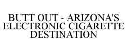 BUTT OUT - ARIZONA'S ELECTRONIC CIGARETTE DESTINATION trademark