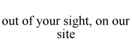 OUT OF YOUR SIGHT, ON OUR SITE trademark