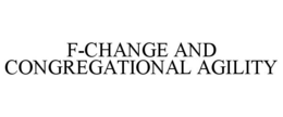 F-CHANGE AND CONGREGATIONAL AGILITY trademark