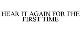 HEAR IT AGAIN FOR THE FIRST TIME trademark