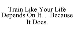 TRAIN LIKE YOUR LIFE DEPENDS ON IT. . .BECAUSE IT DOES. trademark