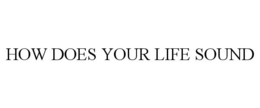 HOW DOES YOUR LIFE SOUND trademark