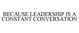 BECAUSE LEADERSHIP IS A CONSTANT CONVERSATION trademark