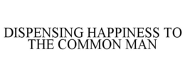 DISPENSING HAPPINESS TO THE COMMON MAN trademark
