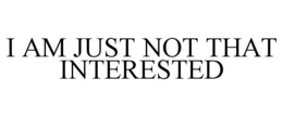 I AM JUST NOT THAT INTERESTED trademark